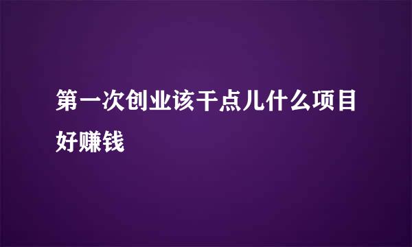 第一次创业该干点儿什么项目好赚钱