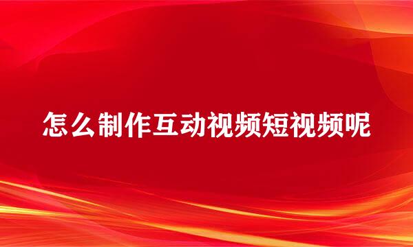 怎么制作互动视频短视频呢