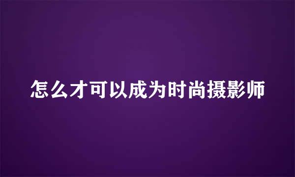 怎么才可以成为时尚摄影师