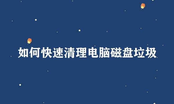 如何快速清理电脑磁盘垃圾