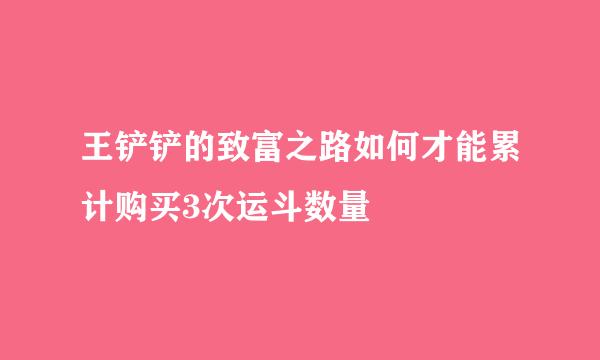 王铲铲的致富之路如何才能累计购买3次运斗数量
