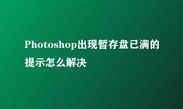 Photoshop出现暂存盘已满的提示怎么解决