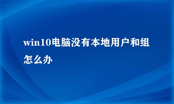win10电脑没有本地用户和组怎么办