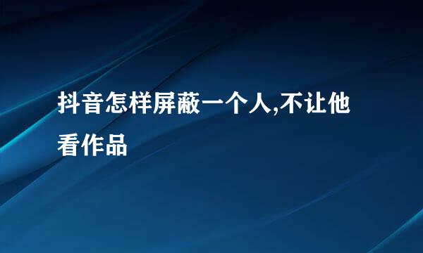 抖音怎样屏蔽一个人,不让他看作品