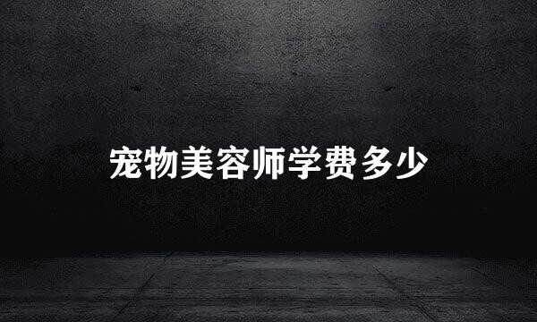 宠物美容师学费多少
