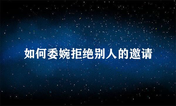 如何委婉拒绝别人的邀请