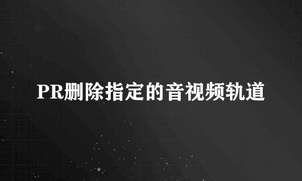PR删除指定的音视频轨道