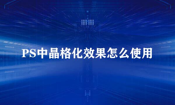 PS中晶格化效果怎么使用