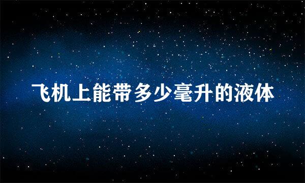 飞机上能带多少毫升的液体