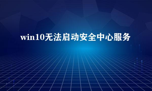 win10无法启动安全中心服务