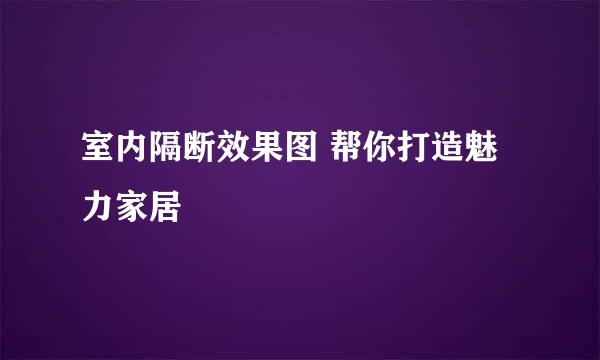 室内隔断效果图 帮你打造魅力家居