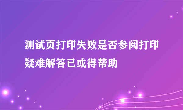 测试页打印失败是否参阅打印疑难解答已或得帮助