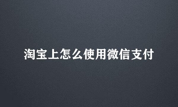 淘宝上怎么使用微信支付