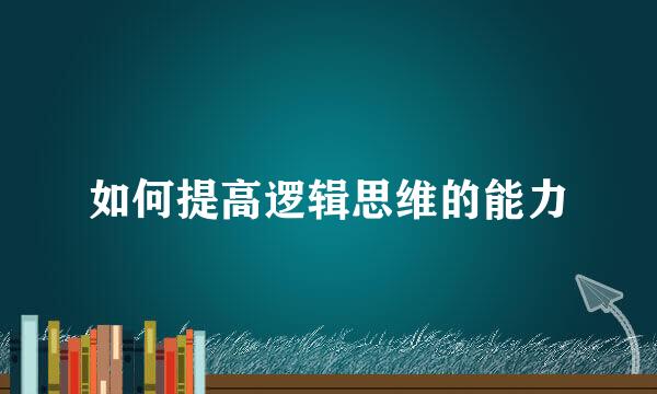 如何提高逻辑思维的能力