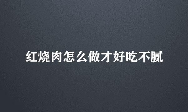 红烧肉怎么做才好吃不腻