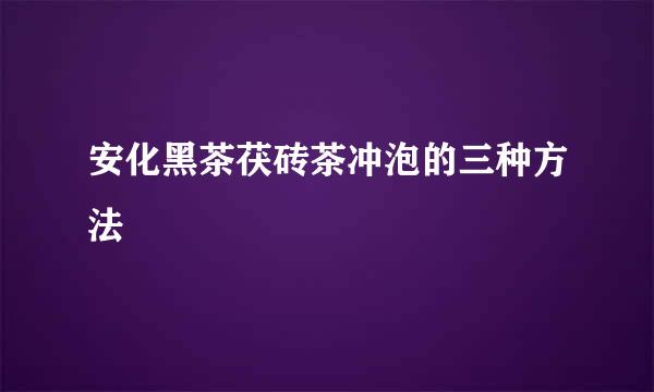 安化黑茶茯砖茶冲泡的三种方法