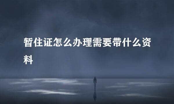 暂住证怎么办理需要带什么资料