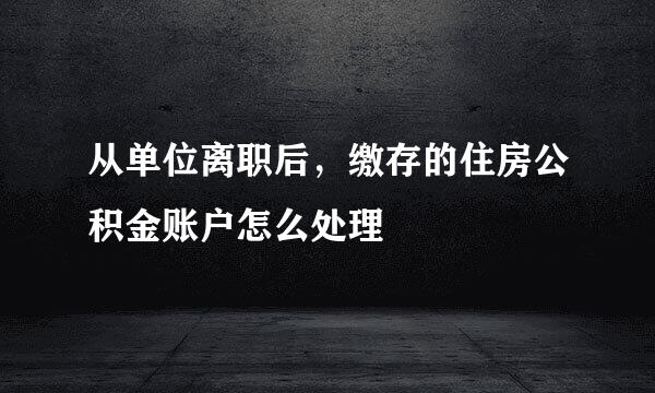 从单位离职后，缴存的住房公积金账户怎么处理