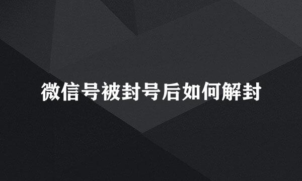 微信号被封号后如何解封