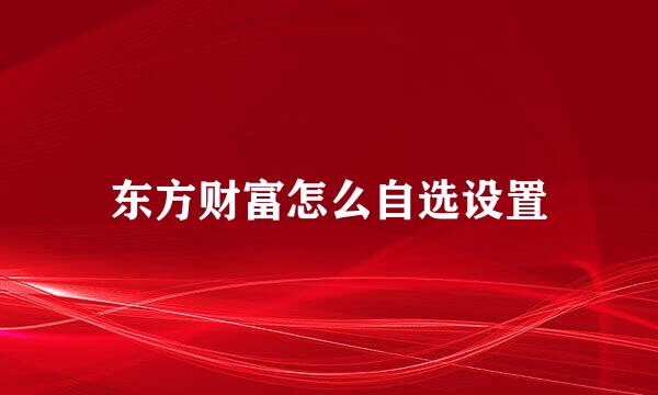 东方财富怎么自选设置