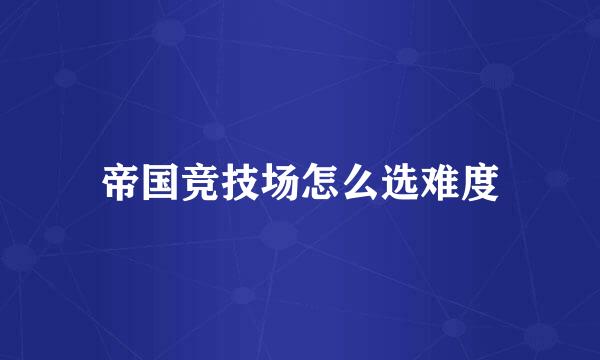 帝国竞技场怎么选难度
