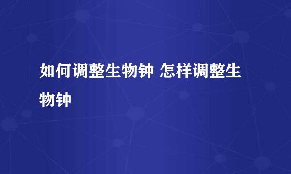 如何调整生物钟 怎样调整生物钟