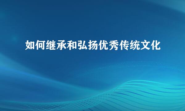 如何继承和弘扬优秀传统文化