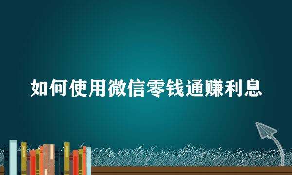 如何使用微信零钱通赚利息