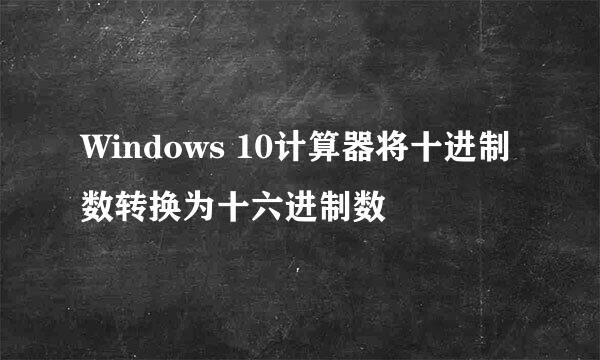 Windows 10计算器将十进制数转换为十六进制数
