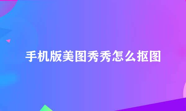 手机版美图秀秀怎么抠图