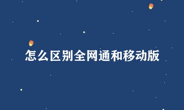 怎么区别全网通和移动版