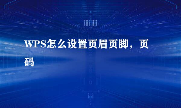 WPS怎么设置页眉页脚，页码