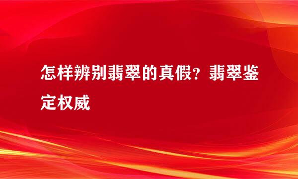 怎样辨别翡翠的真假？翡翠鉴定权威