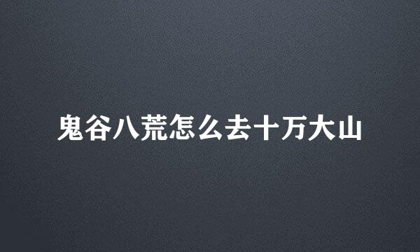 鬼谷八荒怎么去十万大山