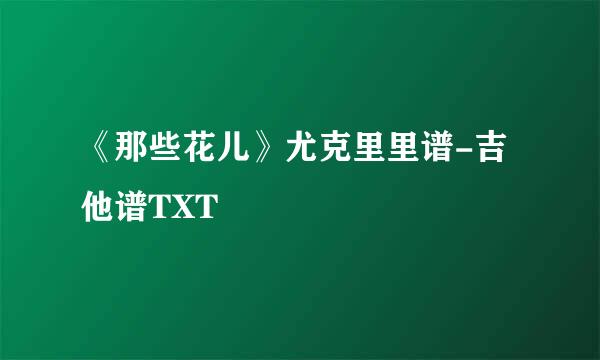 《那些花儿》尤克里里谱-吉他谱TXT