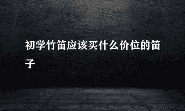 初学竹笛应该买什么价位的笛子