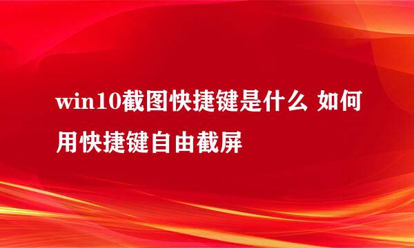 win10截图快捷键是什么 如何用快捷键自由截屏