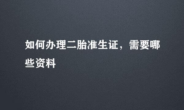如何办理二胎准生证，需要哪些资料