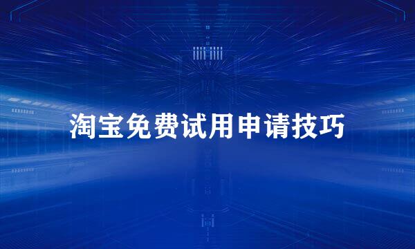 淘宝免费试用申请技巧