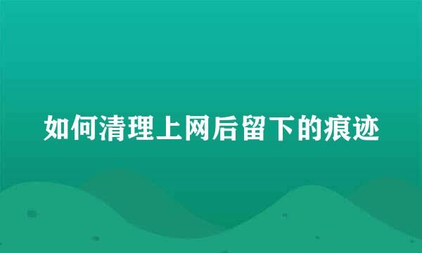 如何清理上网后留下的痕迹