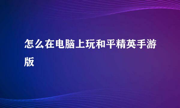 怎么在电脑上玩和平精英手游版