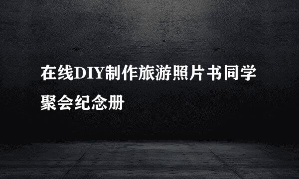 在线DIY制作旅游照片书同学聚会纪念册