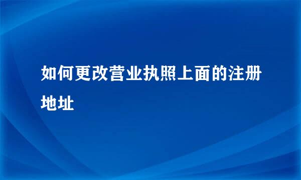 如何更改营业执照上面的注册地址