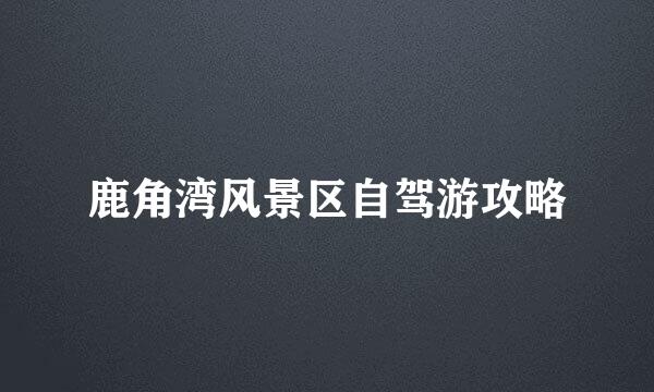 鹿角湾风景区自驾游攻略