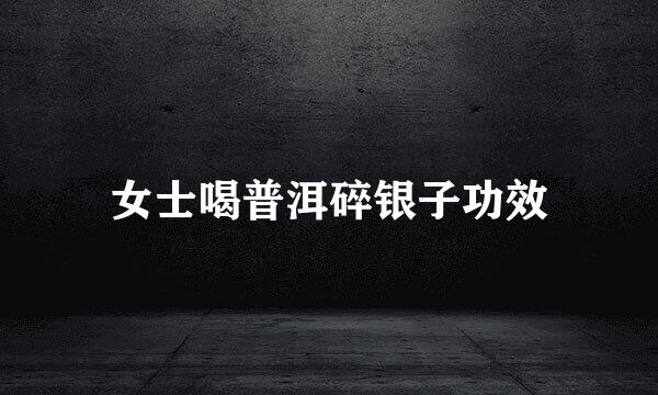 女士喝普洱碎银子功效