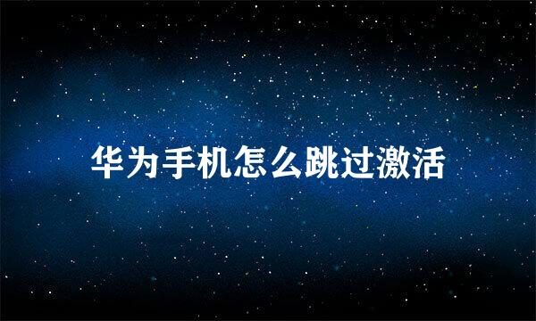 华为手机怎么跳过激活