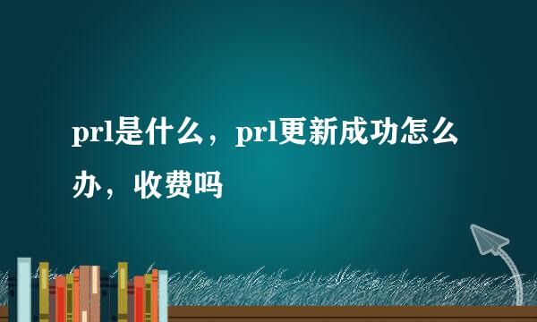 prl是什么，prl更新成功怎么办，收费吗