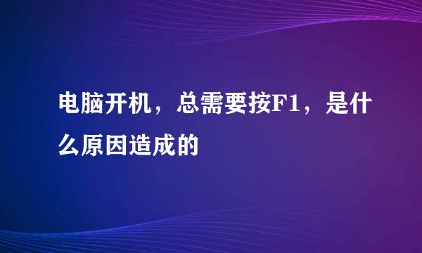 电脑开机，总需要按F1，是什么原因造成的