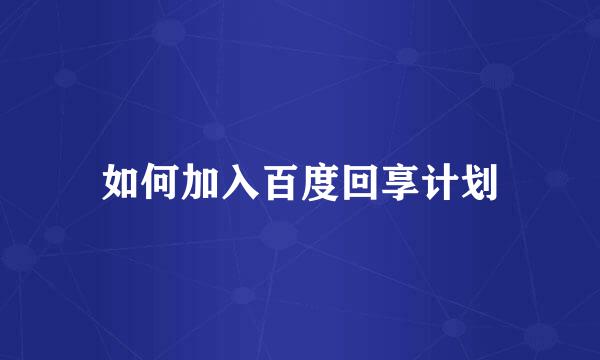 如何加入百度回享计划