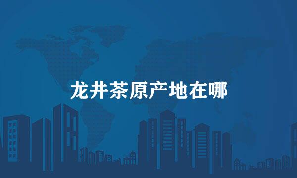 龙井茶原产地在哪